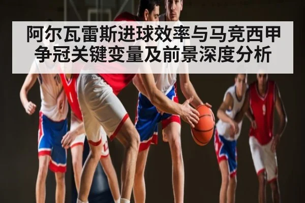 阿尔瓦雷斯进球效率与马竞西甲争冠关键变量及前景深度分析