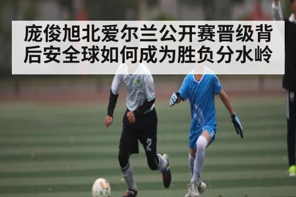 庞俊旭北爱尔兰公开赛晋级背后安全球如何成为胜负分水岭