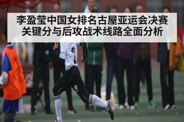 李盈莹中国女排名古屋亚运会决赛关键分与后攻战术线路全面分析